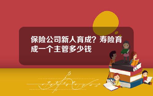 保险公司新人育成？寿险育成一个主管多少钱