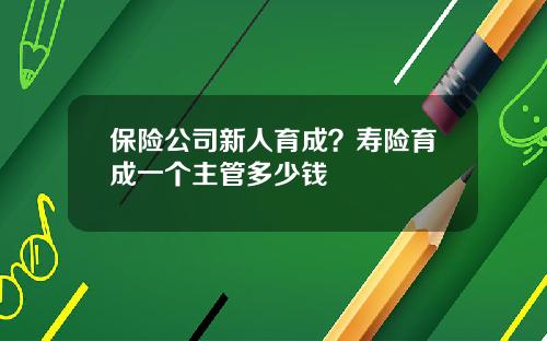保险公司新人育成？寿险育成一个主管多少钱