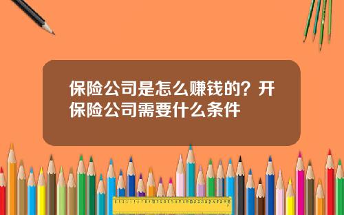保险公司是怎么赚钱的？开保险公司需要什么条件