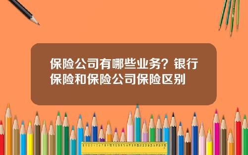 保险公司有哪些业务？银行保险和保险公司保险区别