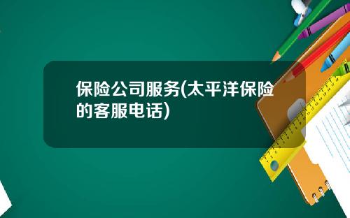 保险公司服务(太平洋保险的客服电话)