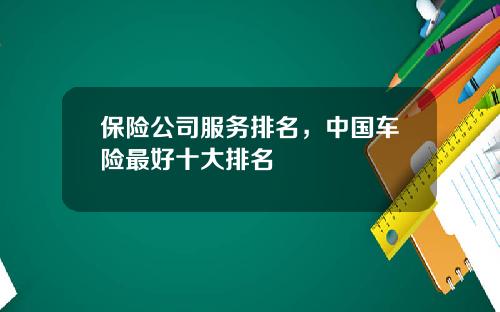 保险公司服务排名，中国车险最好十大排名