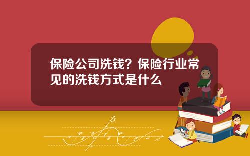保险公司洗钱？保险行业常见的洗钱方式是什么