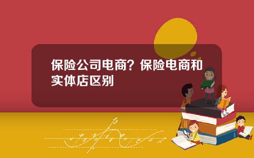 保险公司电商？保险电商和实体店区别