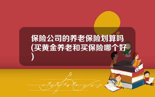 保险公司的养老保险划算吗(买黄金养老和买保险哪个好)
