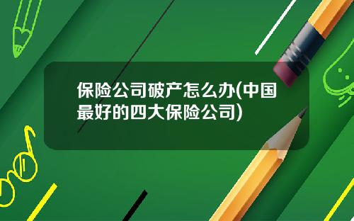 保险公司破产怎么办(中国最好的四大保险公司)