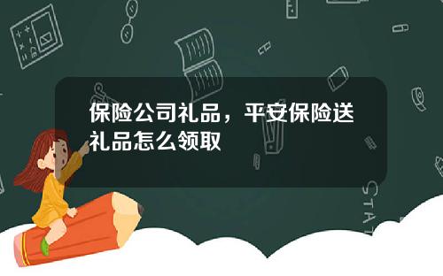 保险公司礼品，平安保险送礼品怎么领取