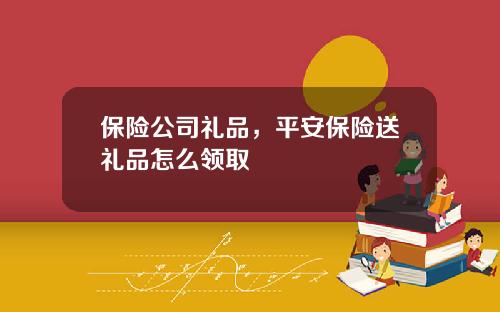 保险公司礼品，平安保险送礼品怎么领取