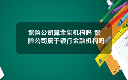 保险公司算金融机构吗 保险公司属于银行金融机构吗