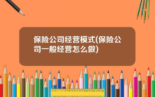 保险公司经营模式(保险公司一般经营怎么做)