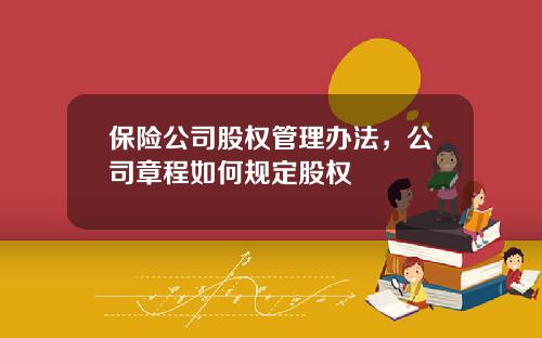 保险公司股权管理办法，公司章程如何规定股权