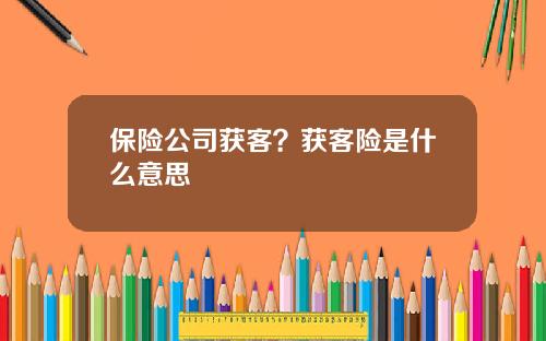 保险公司获客？获客险是什么意思