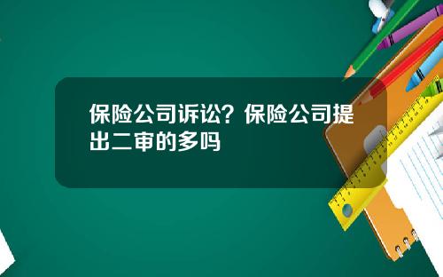 保险公司诉讼？保险公司提出二审的多吗