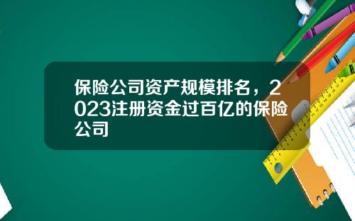 保险公司资产规模排名，2023注册资金过百亿的保险公司