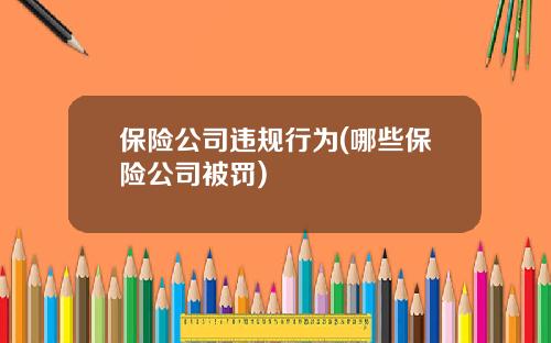 保险公司违规行为(哪些保险公司被罚)