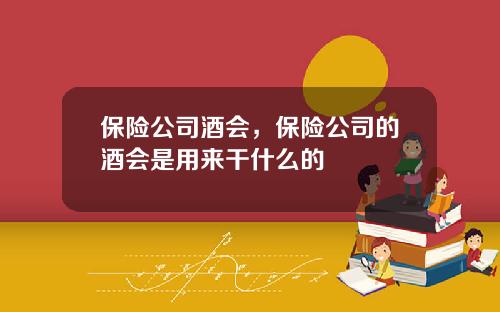 保险公司酒会，保险公司的酒会是用来干什么的