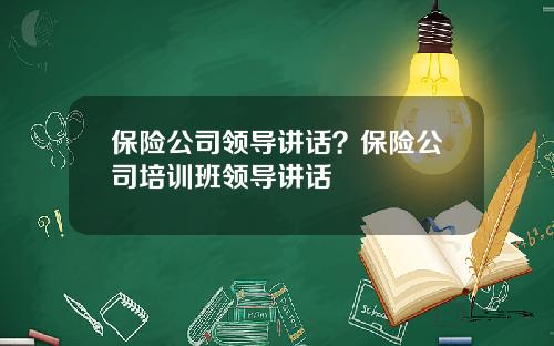 保险公司领导讲话？保险公司培训班领导讲话