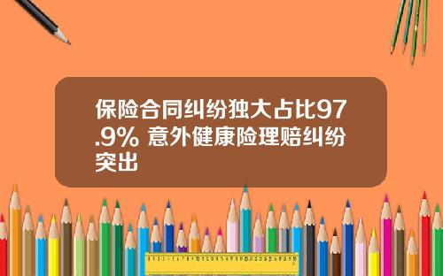 保险合同纠纷独大占比97.9% 意外健康险理赔纠纷突出