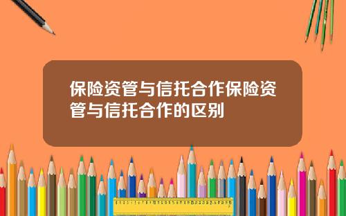 保险资管与信托合作保险资管与信托合作的区别