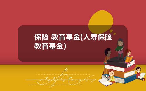 保险 教育基金(人寿保险教育基金)