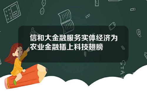信和大金融服务实体经济为农业金融插上科技翅膀