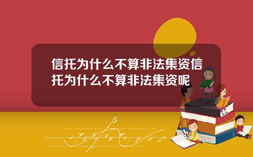 信托为什么不算非法集资信托为什么不算非法集资呢 信托为什么不算非法集资信托为什么不算非法集资呢