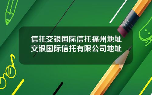 信托交银国际信托福州地址交银国际信托有限公司地址