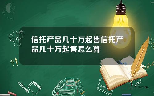 信托产品几十万起售信托产品几十万起售怎么算