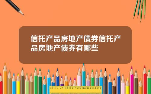信托产品房地产债券信托产品房地产债券有哪些 信托产品房地产债券信托产品房地产债券有哪些