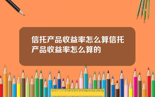 信托产品收益率怎么算信托产品收益率怎么算的