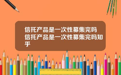信托产品是一次性募集完吗信托产品是一次性募集完吗知乎 信托产品是一次性募集完吗信托产品是一次性募集完吗知乎