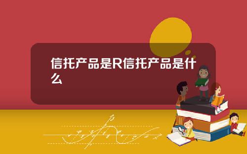 信托产品是R信托产品是什么 信托产品是R信托产品是什么