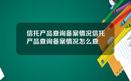 信托产品查询备案情况信托产品查询备案情况怎么查