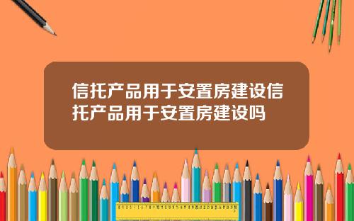 信托产品用于安置房建设信托产品用于安置房建设吗