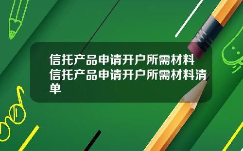 信托产品申请开户所需材料信托产品申请开户所需材料清单