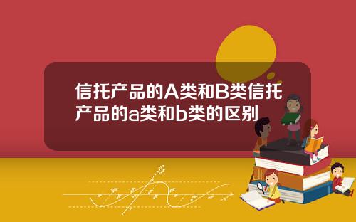 信托产品的A类和B类信托产品的a类和b类的区别