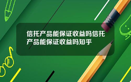 信托产品能保证收益吗信托产品能保证收益吗知乎