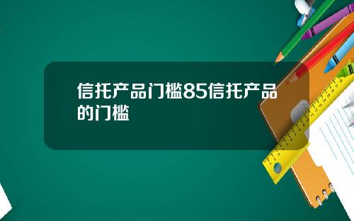 信托产品门槛85信托产品的门槛