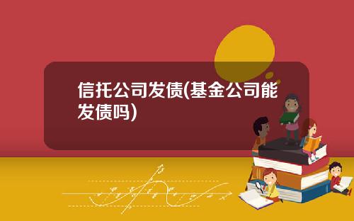 信托公司发债(基金公司能发债吗)