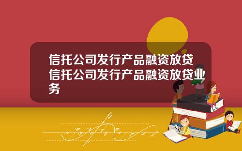 信托公司发行产品融资放贷信托公司发行产品融资放贷业务