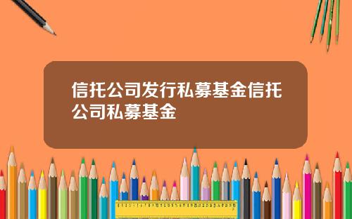 信托公司发行私募基金信托公司私募基金
