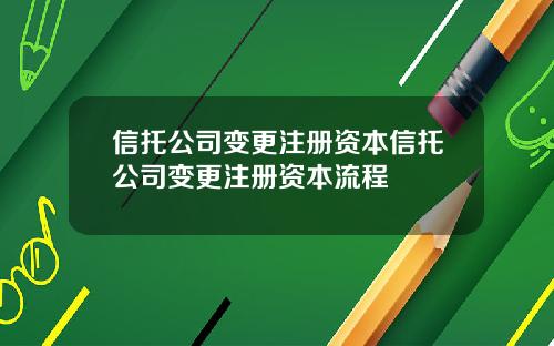信托公司变更注册资本信托公司变更注册资本流程