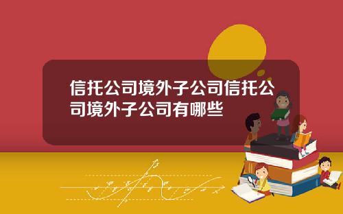 信托公司境外子公司信托公司境外子公司有哪些