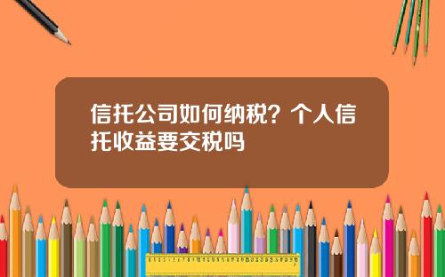 信托公司如何纳税？个人信托收益要交税吗