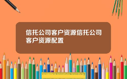 信托公司客户资源信托公司客户资源配置