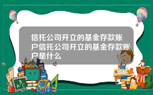 信托公司开立的基金存款账户信托公司开立的基金存款账户是什么