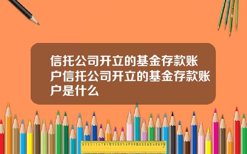 信托公司开立的基金存款账户信托公司开立的基金存款账户是什么