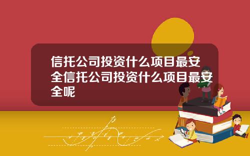 信托公司投资什么项目最安全信托公司投资什么项目最安全呢