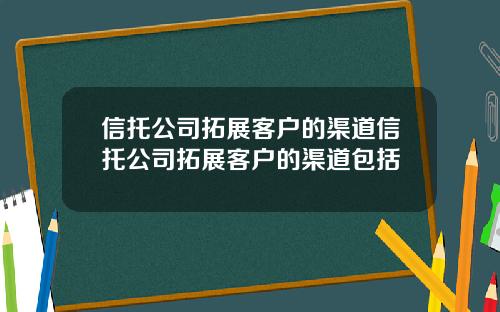 信托公司拓展客户的渠道信托公司拓展客户的渠道包括