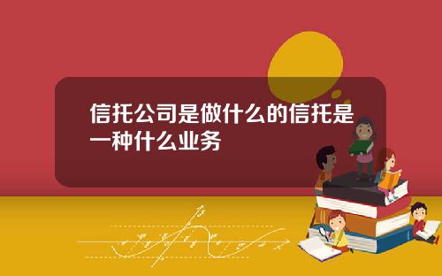 信托公司是做什么的信托是一种什么业务